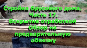 Стройка брусового дома 6х12. Часть 17.  Вскрытие отработкой. Обзор на предварительную обвязку