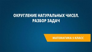 Урок 4. Округление натуральных чисел. Разбор задач