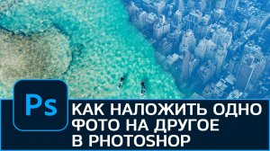 Как наложить одну фотографию на другую в Photoshop