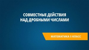 Урок 67. Совместные действия над дробными числами