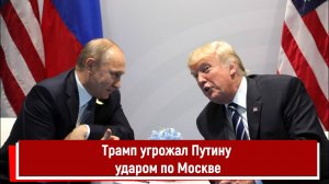 Трамп угрожал Путину ударом по Москве