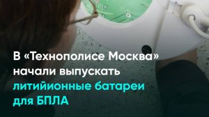 В «Технополисе Москва» начали выпускать литийионные батареи для БПЛА