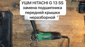 УШМ HITACHI G 13 SS замена подшипника передней крышки неразборной.