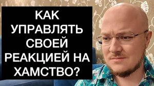 КАК УПРАВЛЯТЬ СВОЕЙ РЕАКЦИЕЙ НА ХАМСТВО?