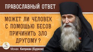 МОЖЕТ ЛИ ЧЕЛОВЕК С ПОМОЩЬЮ БЕСОВ ПРИЧИНИТЬ ЗЛО ДРУГОМУ ? Монах Киприан (Бурков)