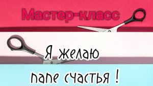 Мастер-класс: «Я желаю счастья папе»