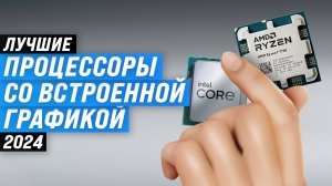 ТОП–6. Лучшие процессоры с графикой: рейтинг 2024 года по качеству и производительности