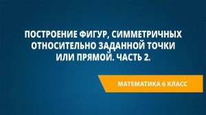 Урок 50. Построение фигур, симметричных относительно заданной точки или прямой. Часть 2.