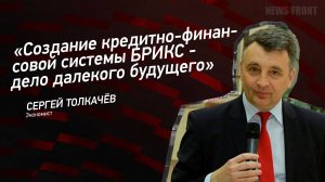 "Создание кредитно-финансовой системы БРИКС - дело далекого будущего" - Сергей Толкачёв