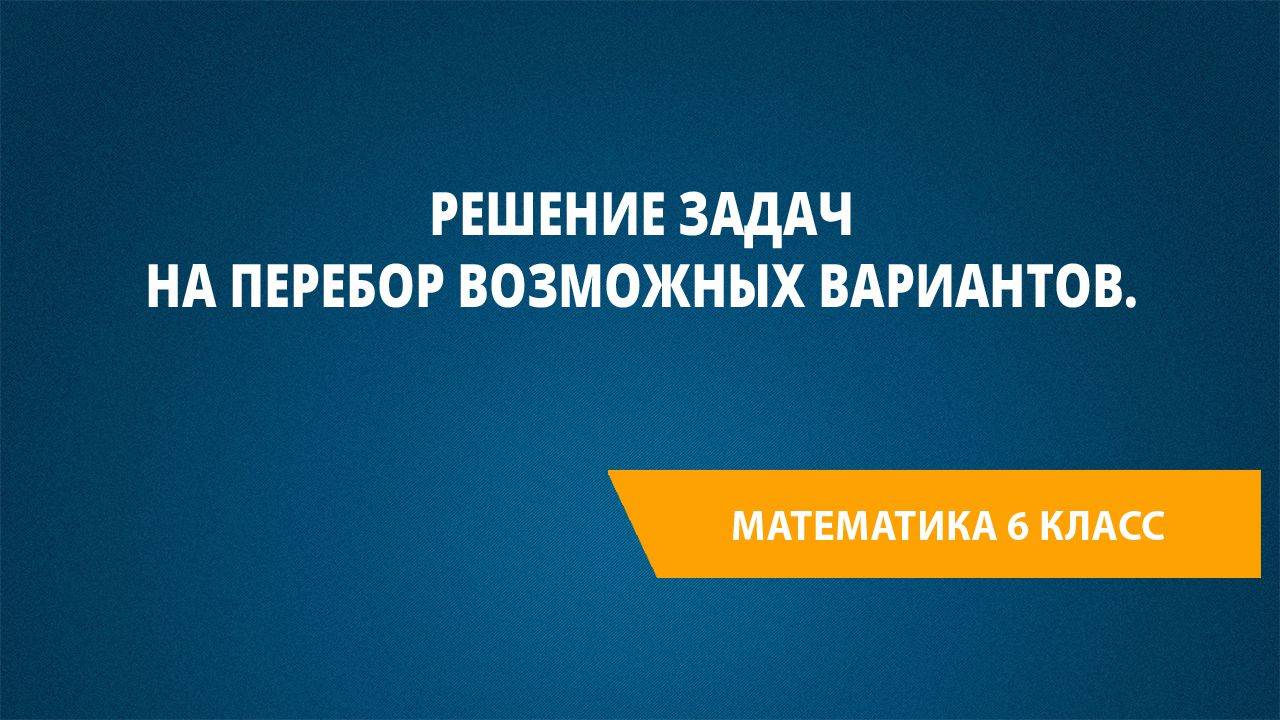 Урок 85. Решение задач на перебор возможных вариантов.