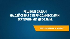 Урок 24. Решение задач на действия с периодическими десятичными дробями.