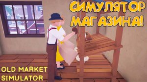 СИМУЛЯТОР МАГАЗИНА! Old Market Simulator - ОБЗОР/ПРОХОЖДЕНИЕ!🔥