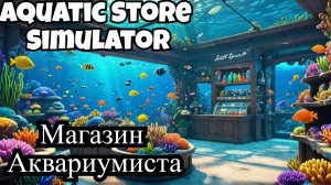 Aquatic Store Simulator  Demo- Магазин по продаже рыбок и аквариумов