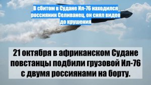 В сбитом в Судане Ил-76 находился россиянин Селиванец, он снял видео до крушения
