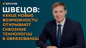 Швецов: какие новые возможности открывают сквозные технологии в образовании