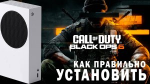 КАК ПРАВИЛЬНО УСТАНОВИТЬ CALL OF DUTY BLACK OPS 6 XBOX SERIES S