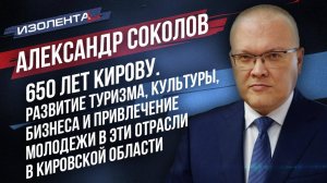 Александр Соколов | 650 лет Кирову | Развитие туризма, культуры и бизнеса в Кировской области