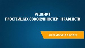 Урок 39. Решение простейших совокупностей неравенств