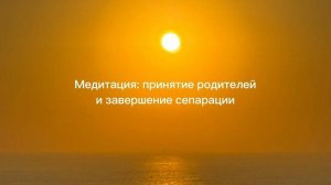 Медитация: принятие родителей и завершение сепарации
