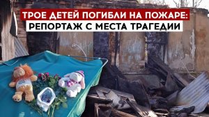 Трое детей погибли на пожаре: репортаж с места трагедии