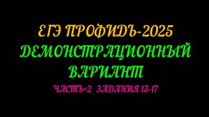 ЕГЭ ПРОФИЛЬ-2025 ДЕМОНСТРАЦИОННЫЙ ВАРИАНТ. ЗАДАНИЯ 13-17