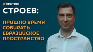 Строев: пришло время собирать евразийское пространство