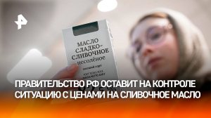 Правительство продолжит контролировать ситуацию с ценами на сливочное масло