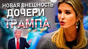 ТРАМП УГОВАРИВАЛ СВОЮ ДОЧЬ СДЕЛАТЬ ПЛАСТИКУ | Иванка Трамп ДО и ПОСЛЕ пластических операций