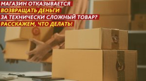 Магазин отказывается возвращать деньги за технически сложный товар? Расскажем, что делать!