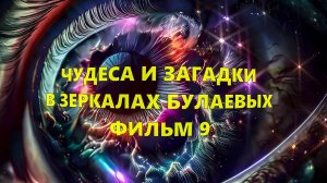 ЧУДЕСА И ЗАГАДКИ В ЗЕРКАЛАХ БУЛАЕВЫХ. ФИЛЬМ 9.