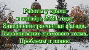 Работы у храма в октябре 2024 года. Завершение расчистки фасада. Выравнивание храмового холма.