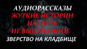 СТРАШНЫЕ РАССКАЗЫ НА НОЧЬ-ЗВЕРСТВО НА КЛАДБИЩЕ