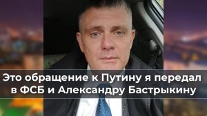 Это обращение к Путину я передал в ФСБ и Александру Бастрыкину