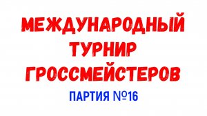 Шахматы ♕ МЕЖДУНАРОДНЫЙ ТУРНИР ГРОССМЕЙСТЕРОВ ♕ Партия № 16