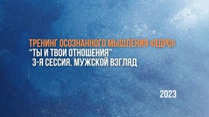 Тренинг осознанного мышления "ЯДРО"
"Ты и Твои отношения"
3-я сессия. Мужской взгляд