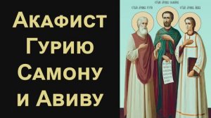 Акафист святым мученикам Гурию, Самону и Авиву