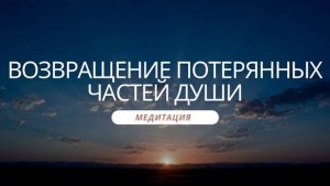 Медитация «Возвращение потерянных частей Души»