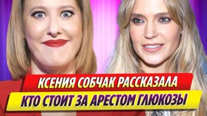 Ксения Собчак рассказала, кто стоит за арестом Глюкозы