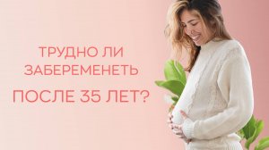 ❓❓ Трудно ли забеременеть после 35 лет?