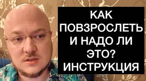 КАК ПОВЗРОСЛЕТЬ И НАДО ЛИ ЭТО? ИНСТРУКЦИЯ