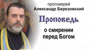 Проповедь о смирении перед Богом (2024.10.25). Протоиерей Александр Березовский