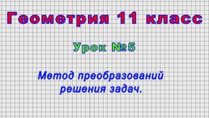 Геометрия 11 класс (Урок№5 - Метод преобразований решения задач.)