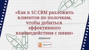 Вебинар "Как в 1С:CRM разложить клиентов по полочкам, чтобы эффективно взаимодействовать с ними"