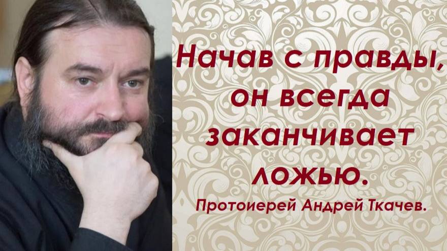 Начав с правды, он всегда заканчивает ложью. Протоиерей Андрей Ткачев.