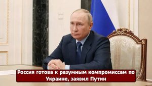 Срочные новости! Россия готова к разумным компромиссам по Украине, заявил Путин