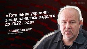 "Тотальная украинизация началась задолго до 2022 года" - Владислав Бриг