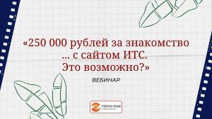 Вебинар «250 000 рублей за знакомство... с сайтом ИТС. Это возможно?»