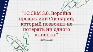 Вебинар "1С:CRM 3.0. Воронка продаж или Сценарий, который позволит не потерять ни одного клиента."