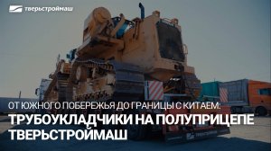 От Южного побережья до границы с Китаем: трубоукладчики на полуприцепе Тверьстроймаш