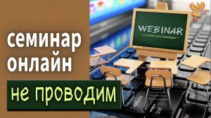 Семинар онлайн — не проводим